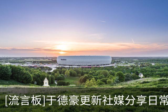 [流言板]于德豪更新社媒分享日常：又是新的一天